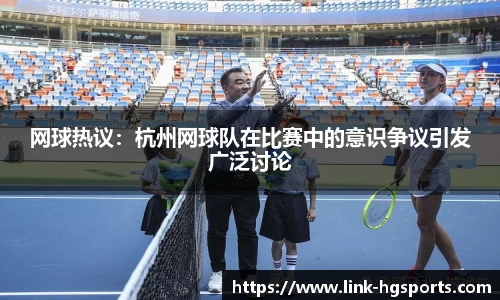网球热议:杭州网球队在比赛中的意识争议引发广泛讨论