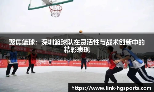 聚焦篮球:深圳篮球队在灵活性与战术创新中的精彩表现