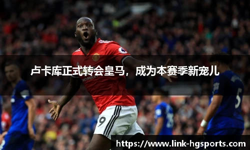 卢卡库正式转会皇马,成为本赛季新宠儿