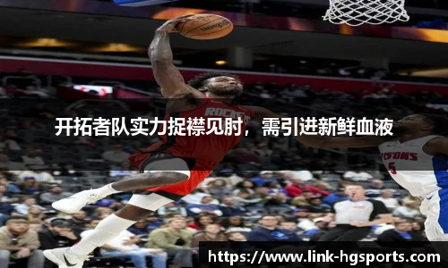 开拓者队实力捉襟见肘,需引进新鲜血液