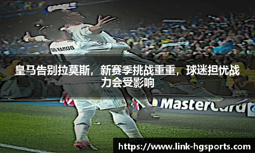 皇马告别拉莫斯,新赛季挑战重重,球迷担忧战力会受影响
