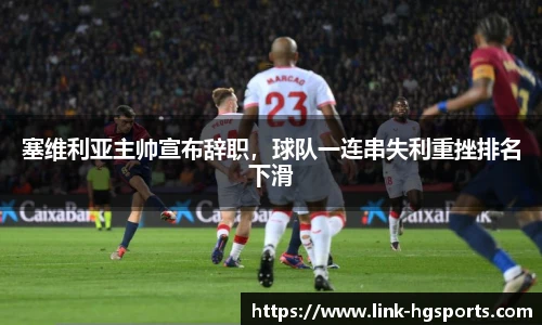 塞维利亚主帅宣布辞职,球队一连串失利重挫排名下滑