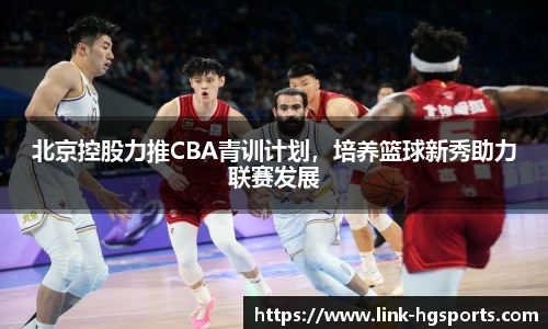 北京控股力推CBA青训计划,培养篮球新秀助力联赛发展