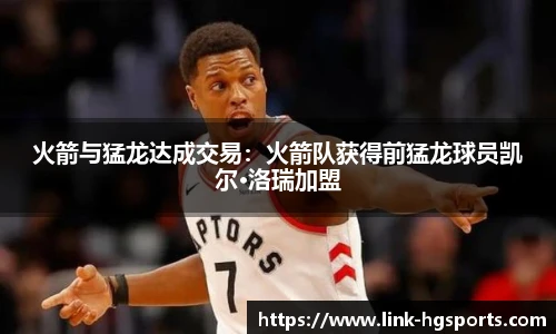 火箭与猛龙达成交易:火箭队获得前猛龙球员凯尔·洛瑞加盟