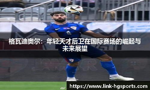 格瓦迪奥尔:年轻天才后卫在国际赛场的崛起与未来展望