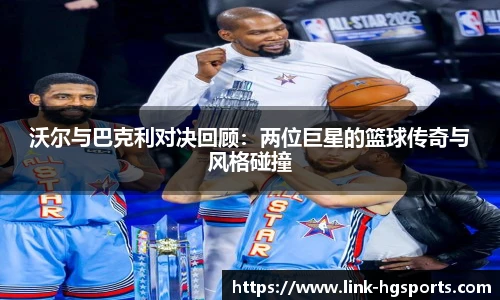 沃尔与巴克利对决回顾:两位巨星的篮球传奇与风格碰撞